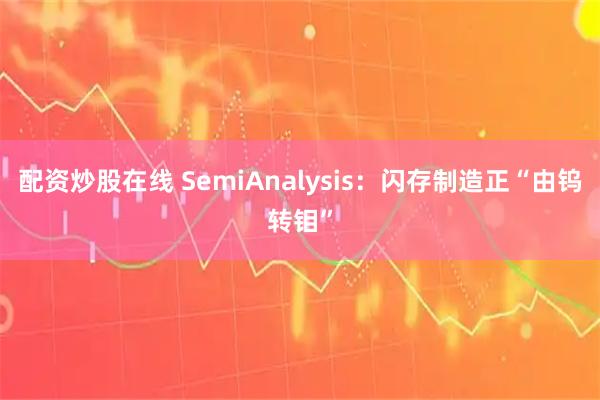配资炒股在线 SemiAnalysis：闪存制造正“由钨转钼”