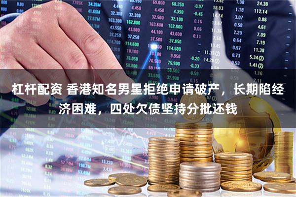 杠杆配资 香港知名男星拒绝申请破产，长期陷经济困难，四处欠债坚持分批还钱