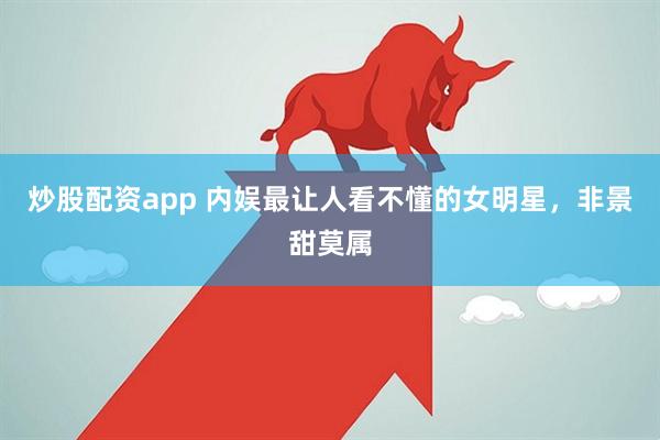 炒股配资app 内娱最让人看不懂的女明星，非景甜莫属