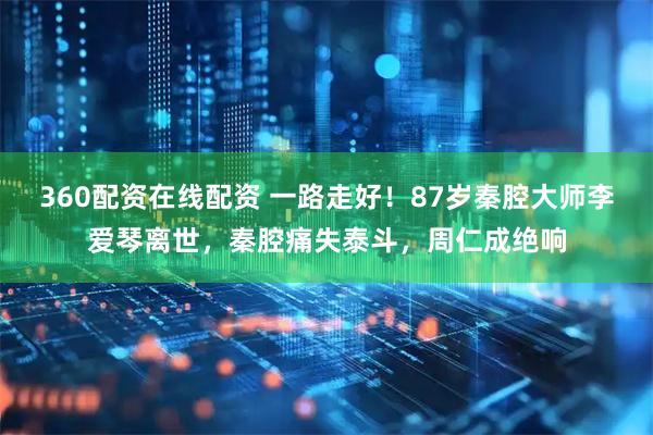 360配资在线配资 一路走好！87岁秦腔大师李爱琴离世，秦腔痛失泰斗，周仁成绝响