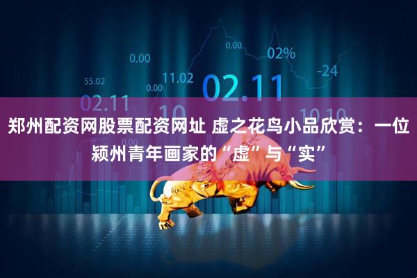 郑州配资网股票配资网址 虚之花鸟小品欣赏：一位颍州青年画家的“虚”与“实”