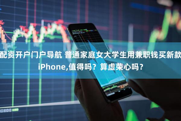 配资开户门户导航 普通家庭女大学生用兼职钱买新款iPhone,值得吗？算虚荣心吗？
