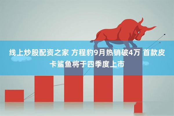 线上炒股配资之家 方程豹9月热销破4万 首款皮卡鲨鱼将于四季度上市