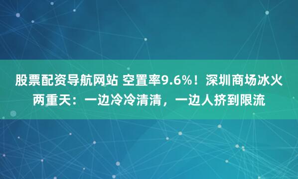 股票配资导航网站 空置率9.6%！深圳商场冰火两重天：一边冷冷清清，一边人挤到限流