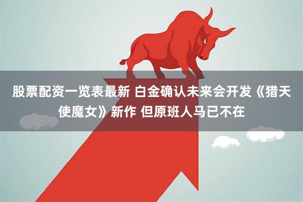 股票配资一览表最新 白金确认未来会开发《猎天使魔女》新作 但原班人马已不在
